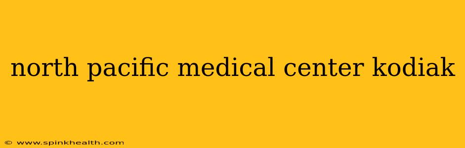 north pacific medical center kodiak