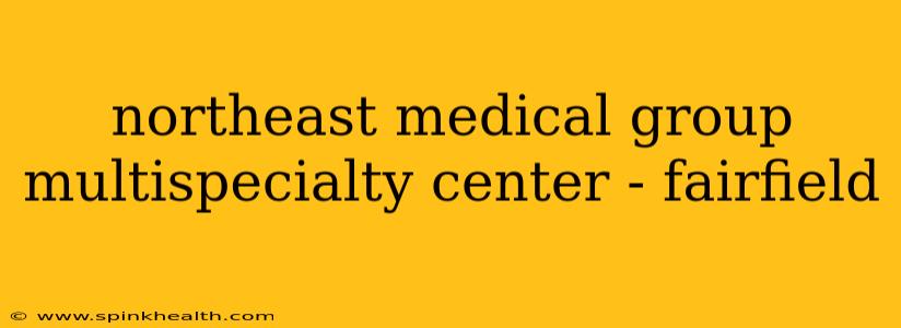 northeast medical group multispecialty center - fairfield