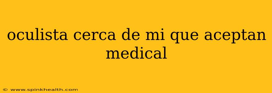 oculista cerca de mi que aceptan medical