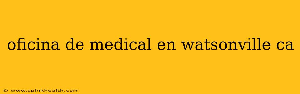 oficina de medical en watsonville ca