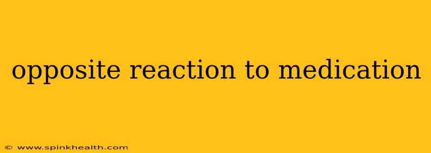 opposite reaction to medication