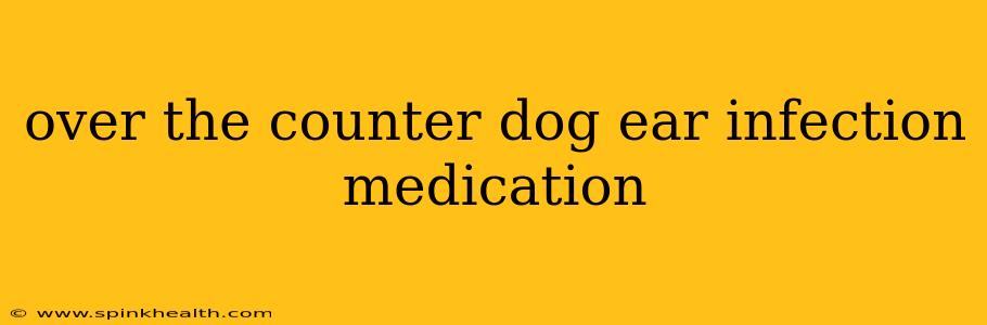 over the counter dog ear infection medication
