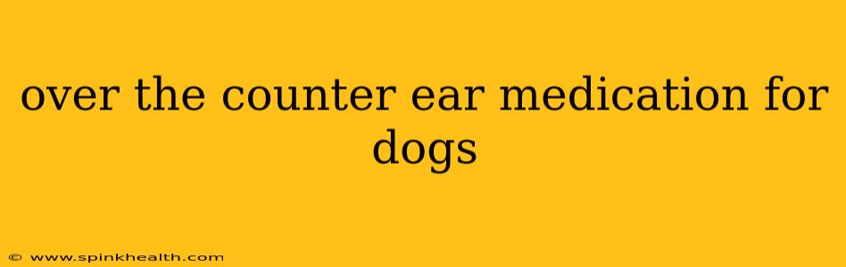 over the counter ear medication for dogs