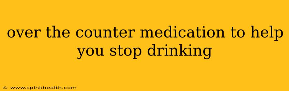 over the counter medication to help you stop drinking