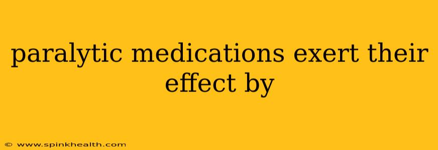 paralytic medications exert their effect by