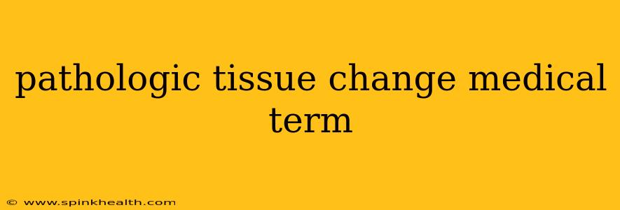pathologic tissue change medical term