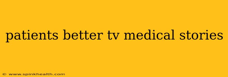 patients better tv medical stories