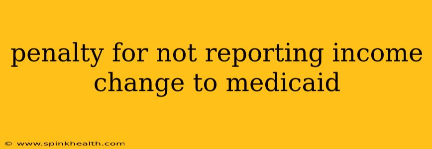penalty for not reporting income change to medicaid