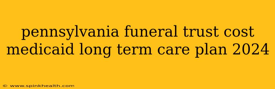 pennsylvania funeral trust cost medicaid long term care plan 2024