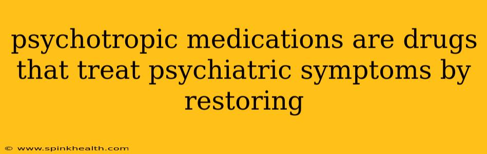 psychotropic medications are drugs that treat psychiatric symptoms by restoring