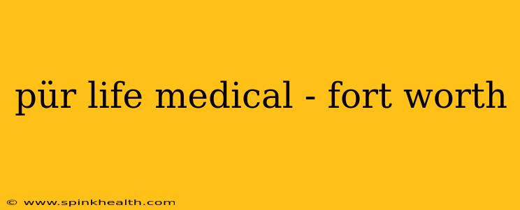 pür life medical - fort worth