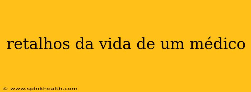 retalhos da vida de um médico