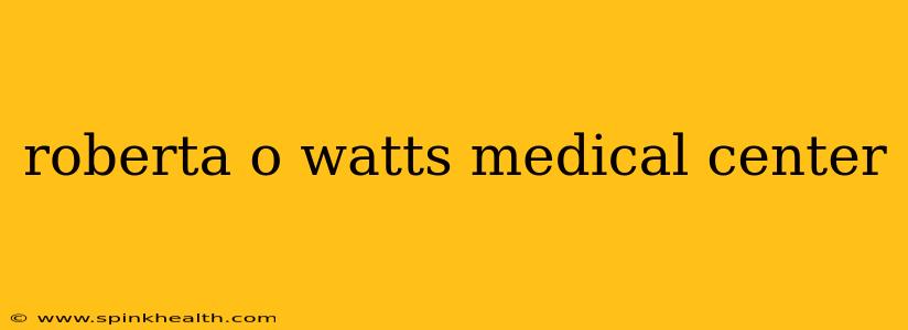 roberta o watts medical center