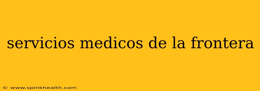 servicios medicos de la frontera
