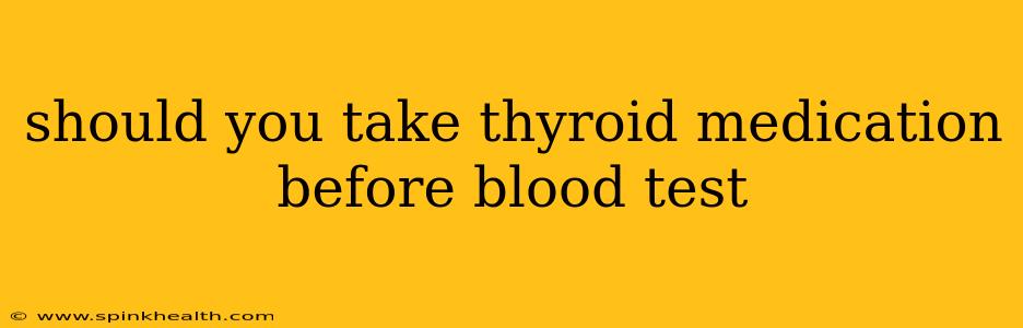 should you take thyroid medication before blood test