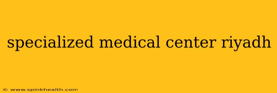 specialized medical center riyadh