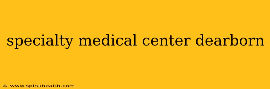 specialty medical center dearborn