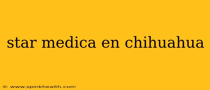 star medica en chihuahua