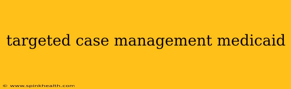 targeted case management medicaid