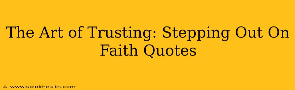 The Art of Trusting: Stepping Out On Faith Quotes