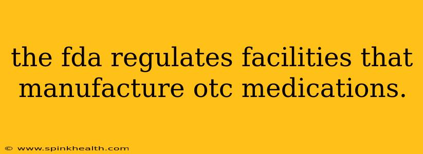the fda regulates facilities that manufacture otc medications.