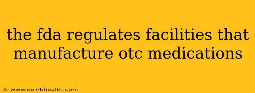 the fda regulates facilities that manufacture otc medications