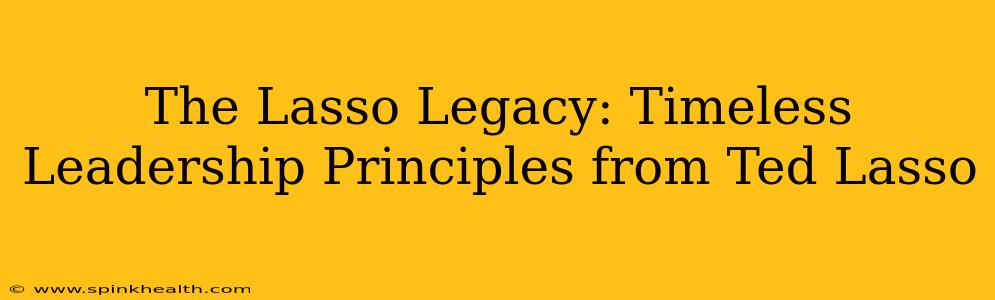 The Lasso Legacy: Timeless Leadership Principles from Ted Lasso