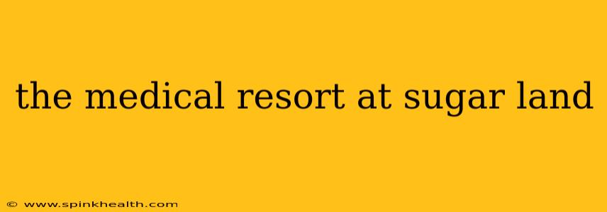 the medical resort at sugar land