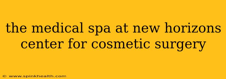 the medical spa at new horizons center for cosmetic surgery