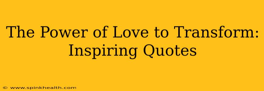 The Power of Love to Transform: Inspiring Quotes