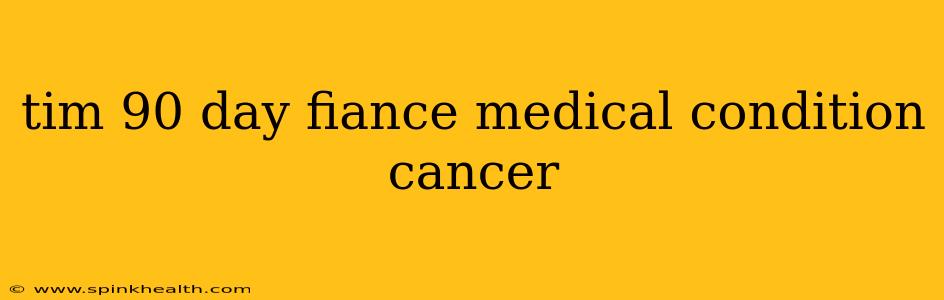tim 90 day fiance medical condition cancer