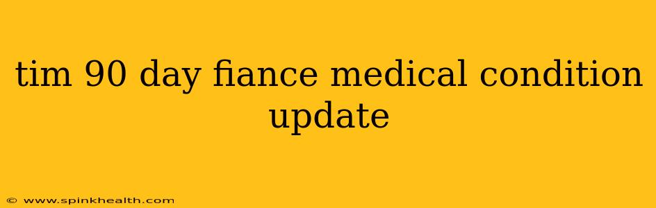 tim 90 day fiance medical condition update