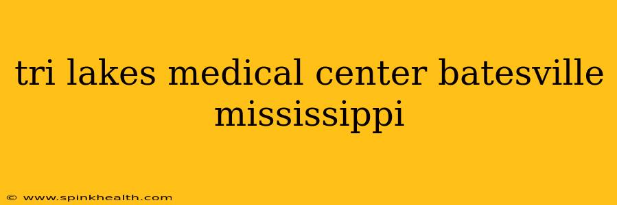 tri lakes medical center batesville mississippi