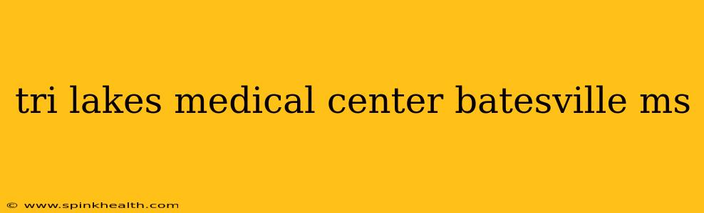 tri lakes medical center batesville ms