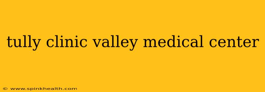 tully clinic valley medical center