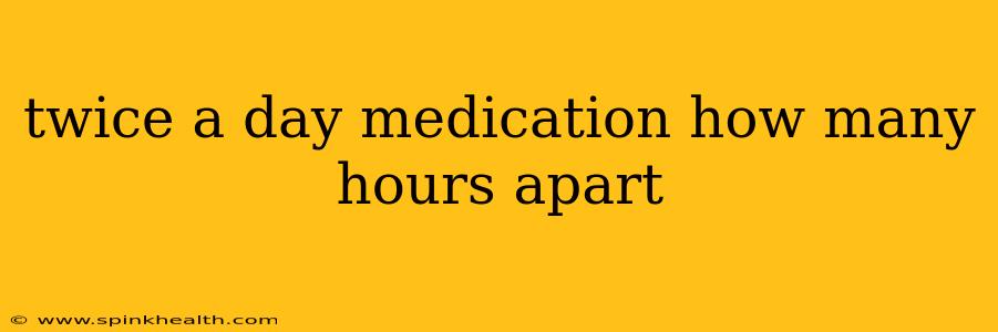 twice a day medication how many hours apart