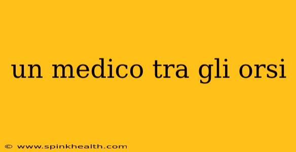 un medico tra gli orsi