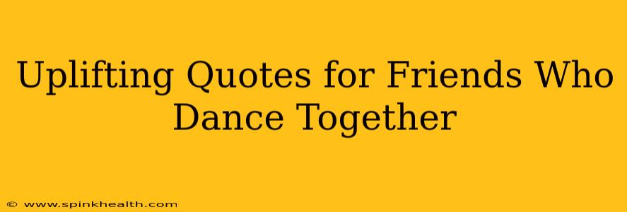 Uplifting Quotes for Friends Who Dance Together
