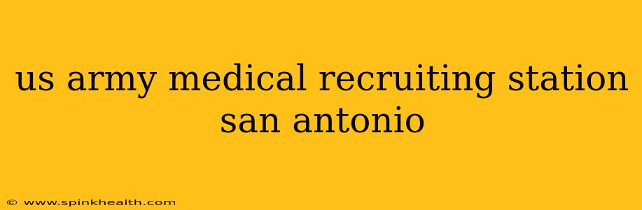 us army medical recruiting station san antonio