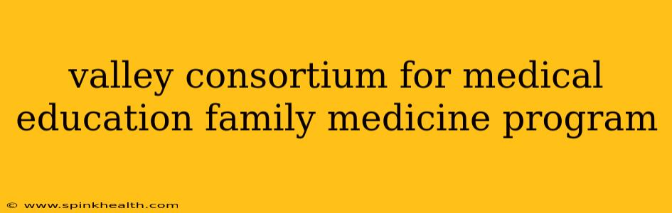 valley consortium for medical education family medicine program