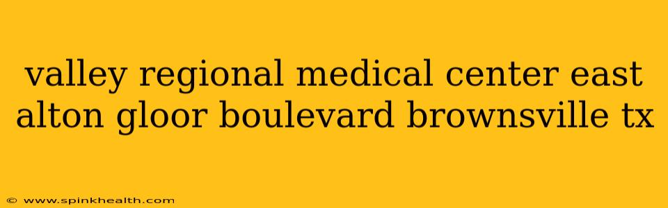 valley regional medical center east alton gloor boulevard brownsville tx