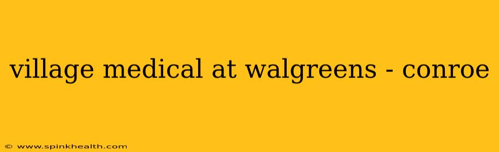 village medical at walgreens - conroe