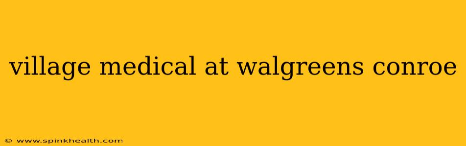 village medical at walgreens conroe
