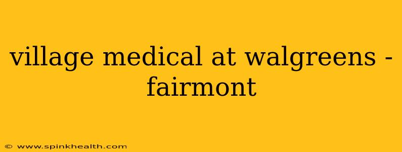 village medical at walgreens - fairmont
