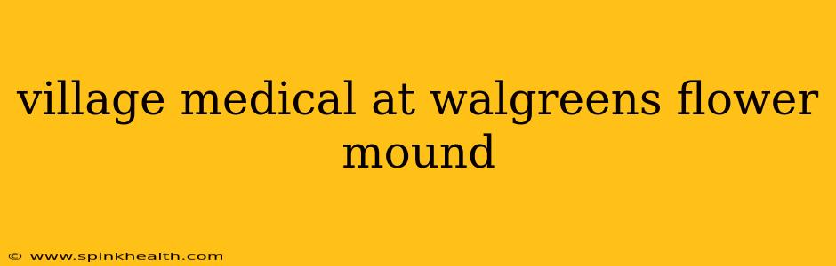 village medical at walgreens flower mound