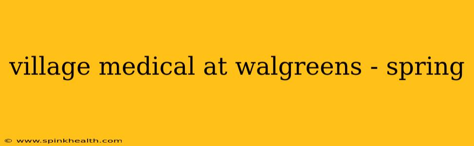 village medical at walgreens - spring