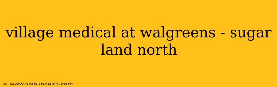 village medical at walgreens - sugar land north