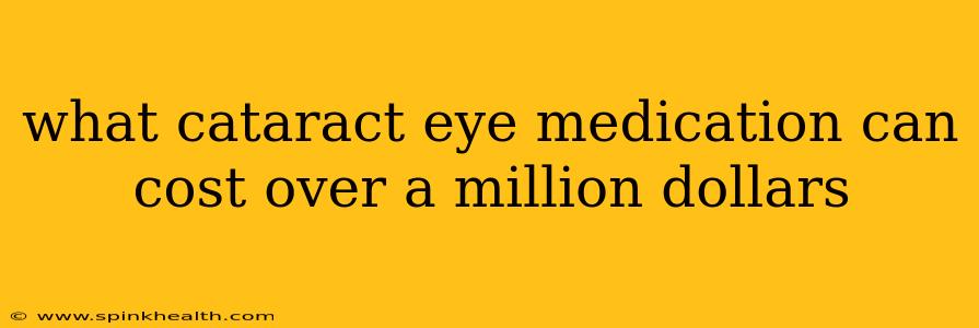what cataract eye medication can cost over a million dollars
