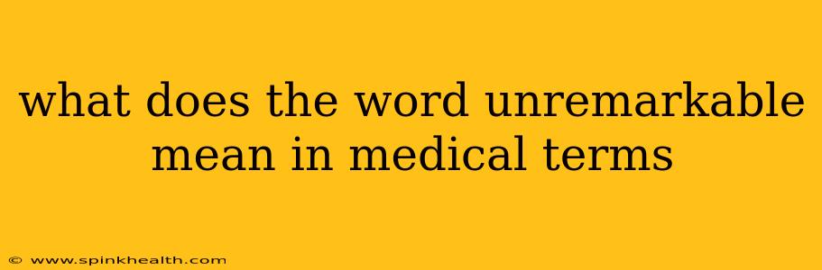 what does the word unremarkable mean in medical terms