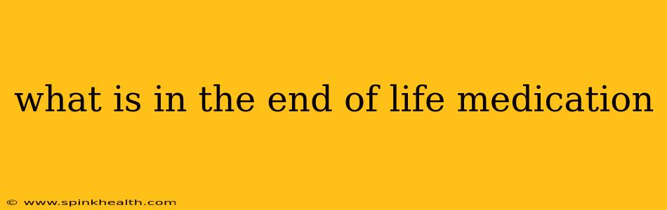 what is in the end of life medication